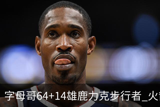 字母哥64+14雄鹿力克步行者 火箭擒灰熊4连胜